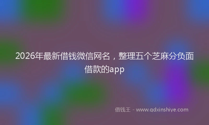 2026年最新借钱微信网名,整理五个芝麻分负面借款的app