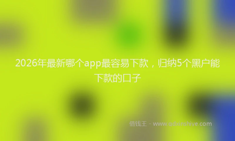 2026年最新哪个app最容易下款，归纳5个黑户能下款的口子