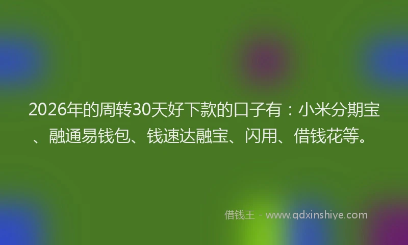 2026年的周转30天好下款的口子有:小米分期宝、融通易钱包、钱速达融宝、闪用、借钱花等。