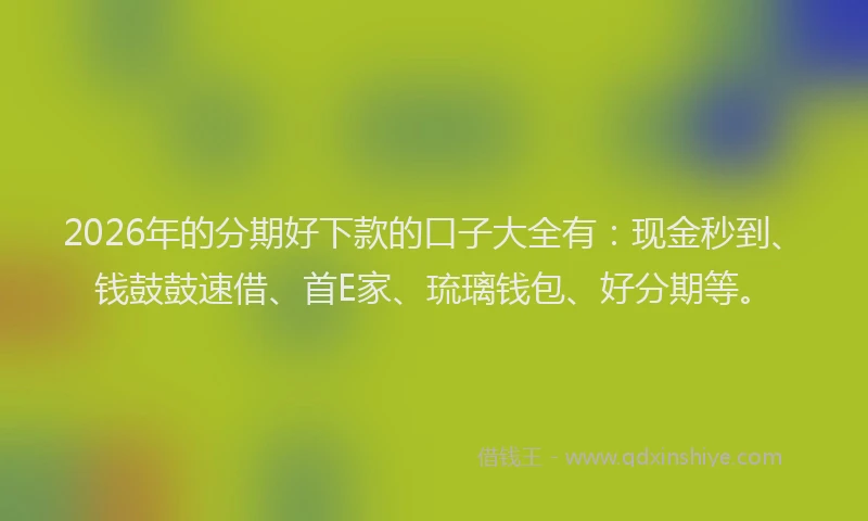 2026年的分期好下款的口子大全有：现金秒到、钱鼓鼓速借、首E家、琉璃钱包、好分期等。