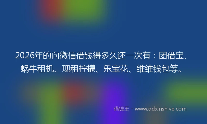 2026年的向微信借钱得多久还一次有：团借宝、蜗牛租机、现租柠檬、乐宝花、维维钱包等。