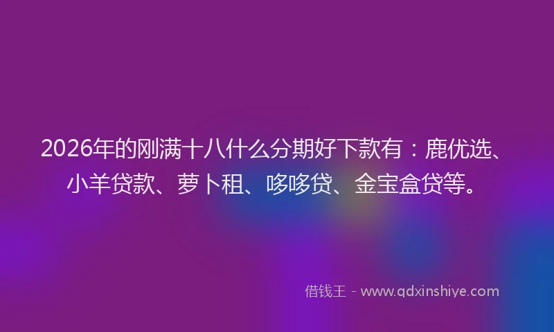 2026年的刚满十八什么分期好下款有：鹿优选、小羊贷款、萝卜租、哆哆贷、金宝盒贷等。
