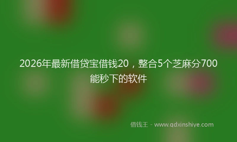 2026年最新借贷宝借钱20，整合5个芝麻分700能秒下的软件