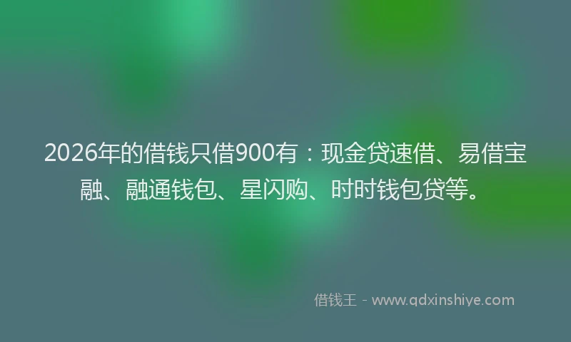 2026年的借钱只借900有:现金贷速借、易借宝融、融通钱包、星闪购、时时钱包贷等。