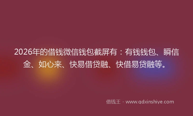 2026年的借钱微信钱包截屏有：有钱钱包、瞬信金、如心来、快易借贷融、快借易贷融等。