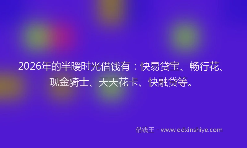 2026年的半暖时光借钱有:快易贷宝、畅行花、现金骑士、天天花卡、快融贷等。