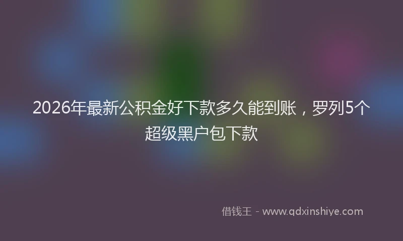 2026年最新公积金好下款多久能到账，罗列5个超级黑户包下款