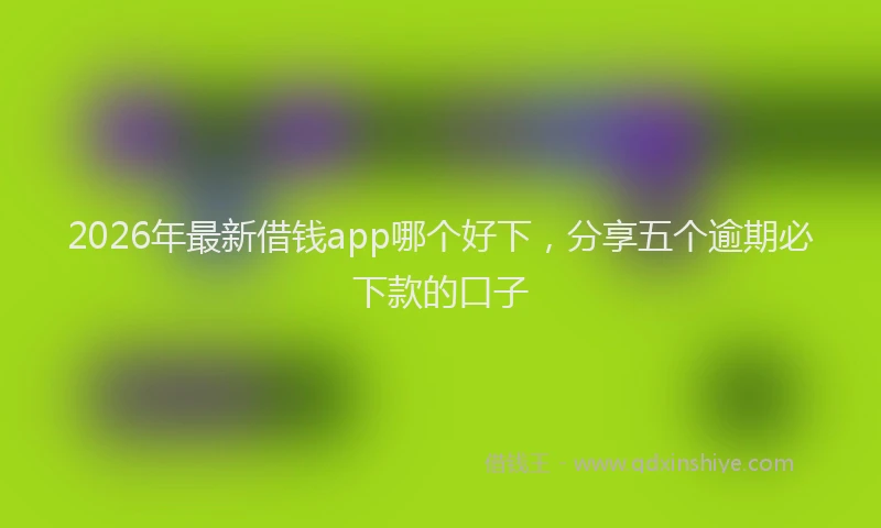 2026年最新借钱app哪个好下，分享五个逾期必下款的口子
