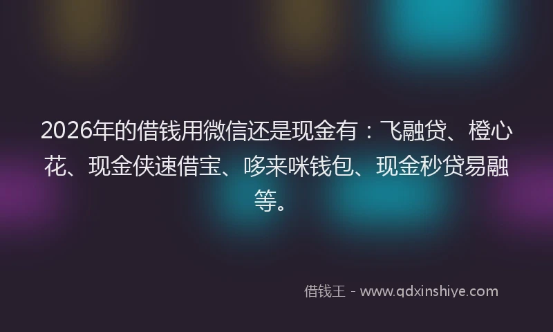 2026年的借钱用微信还是现金有:飞融贷、橙心花、现金侠速借宝、哆来咪钱包、现金秒贷易融等。