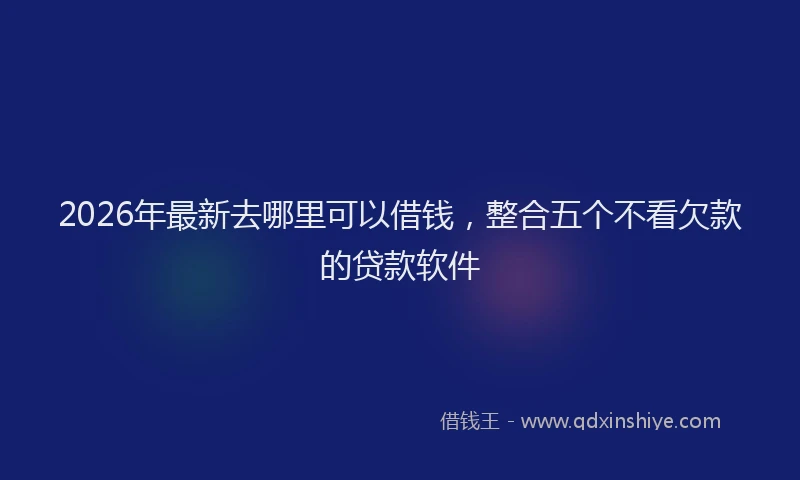 2026年最新去哪里可以借钱，整合五个不看欠款的贷款软件