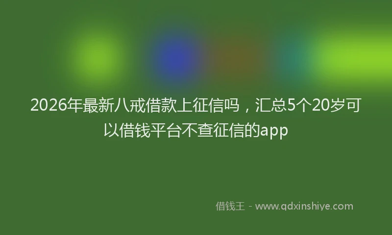 2026年最新八戒借款上征信吗，汇总5个20岁可以借钱平台不查征信的app