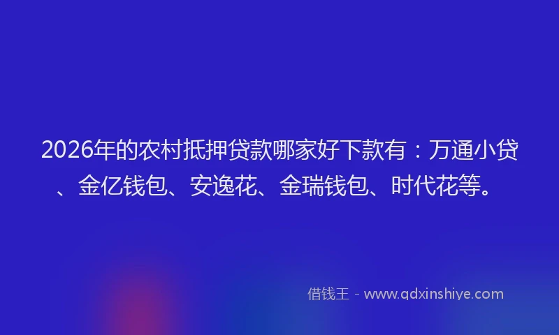2026年的农村抵押贷款哪家好下款有：万通小贷、金亿钱包、安逸花、金瑞钱包、时代花等。