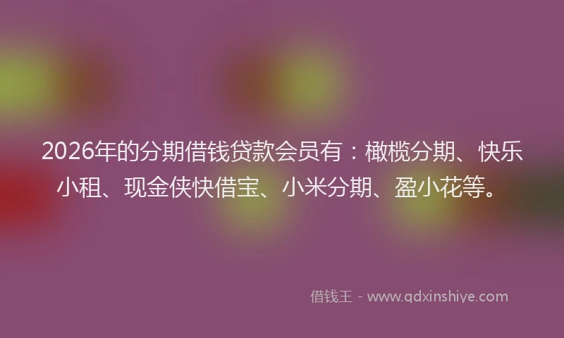 2026年的分期借钱贷款会员有：橄榄分期、快乐小租、现金侠快借宝、小米分期、盈小花等。
