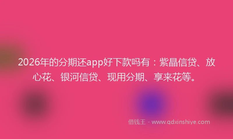 2026年的分期还app好下款吗有：紫晶信贷、放心花、银河信贷、现用分期、享来花等。