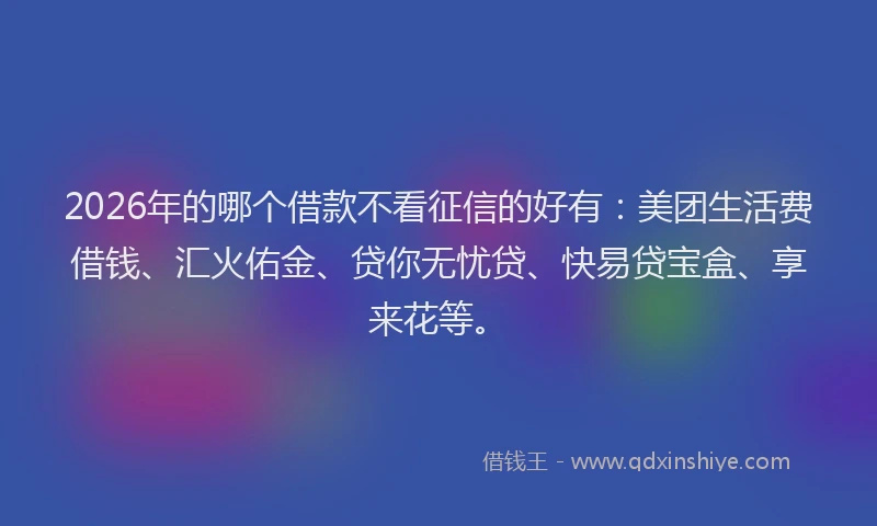 2026年的哪个借款不看征信的好有：美团生活费借钱、汇火佑金、贷你无忧贷、快易贷宝盒、享来花等。