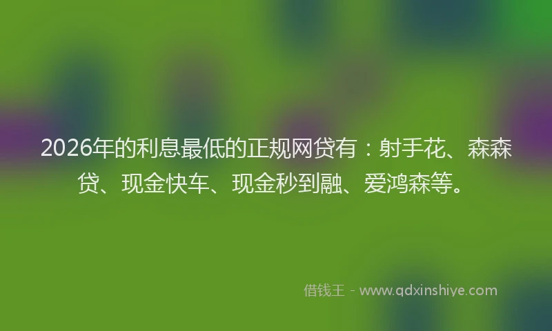 2026年的利息最低的正规网贷有:射手花、森森贷、现金快车、现金秒到融、爱鸿森等。