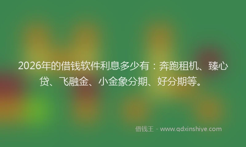 2026年的借钱软件利息多少有：奔跑租机、臻心贷、飞融金、小金象分期、好分期等。