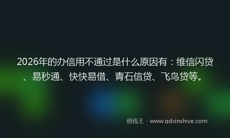 2026年的办信用不通过是什么原因有：维信闪贷、易秒通、快快易借、青石信贷、飞鸟贷等。