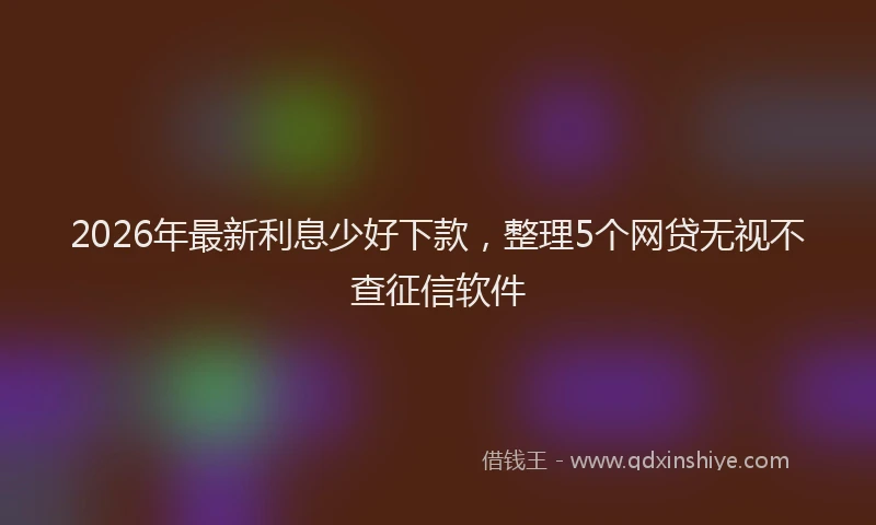 2026年最新利息少好下款,整理5个网贷无视不查征信软件