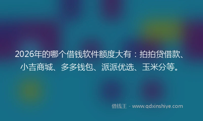 2026年的哪个借钱软件额度大有：拍拍贷借款、小吉商城、多多钱包、派派优选、玉米分等。