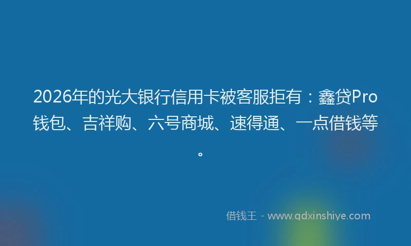 2026年的光大银行信用卡被客服拒有：鑫贷Pro钱包、吉祥购、六号商城、速得通、一点借钱等。