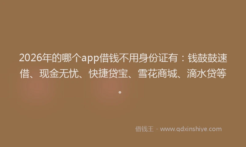 2026年的哪个app借钱不用身份证有：钱鼓鼓速借、现金无忧、快捷贷宝、雪花商城、滴水贷等。