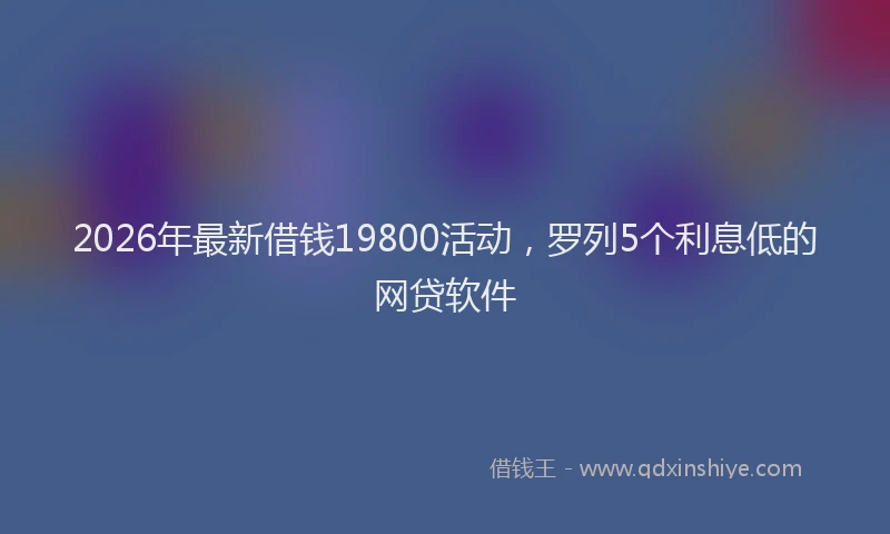 2026年最新借钱19800活动，罗列5个利息低的网贷软件