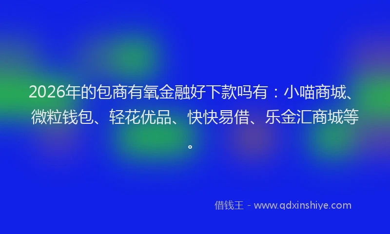2026年的包商有氧金融好下款吗有：小喵商城、微粒钱包、轻花优品、快快易借、乐金汇商城等。
