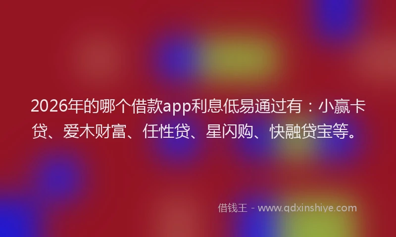 2026年的哪个借款app利息低易通过有：小赢卡贷、爱木财富、任性贷、星闪购、快融贷宝等。