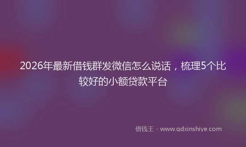 2026年最新借钱群发微信怎么说话，梳理5个比较好的小额贷款平台
