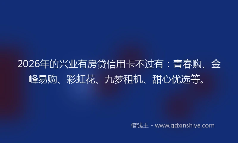 2026年的兴业有房贷信用卡不过有：青春购、金峰易购、彩虹花、九梦租机、甜心优选等。