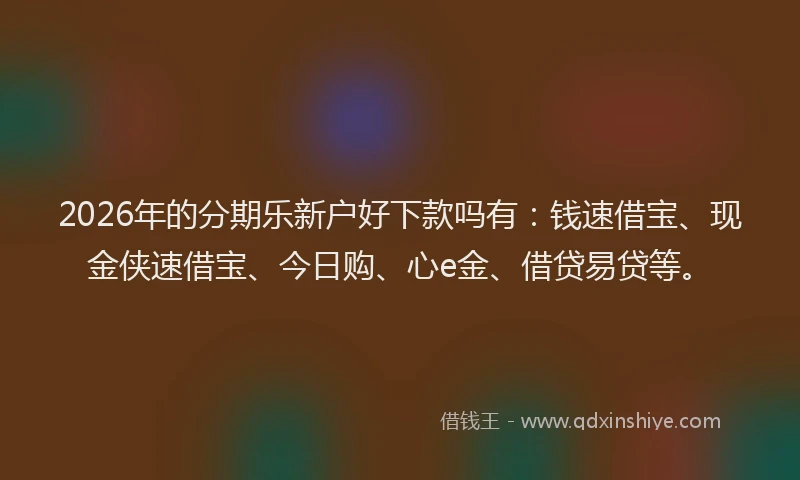 2026年的分期乐新户好下款吗有：钱速借宝、现金侠速借宝、今日购、心e金、借贷易贷等。