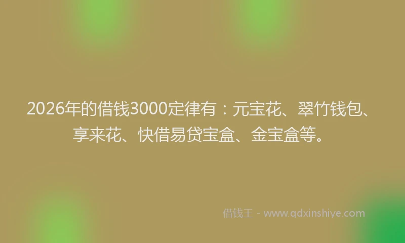 2026年的借钱3000定律有:元宝花、翠竹钱包、享来花、快借易贷宝盒、金宝盒等。