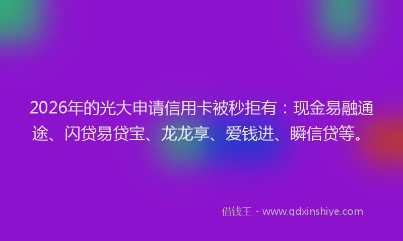 2026年的光大申请信用卡被秒拒有：现金易融通途、闪贷易贷宝、龙龙享、爱钱进、瞬信贷等。