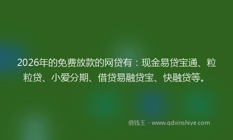 2026年的免费放款的网贷有:现金易贷宝通、粒粒贷、小爱分期、借贷易融贷宝、快融贷等。