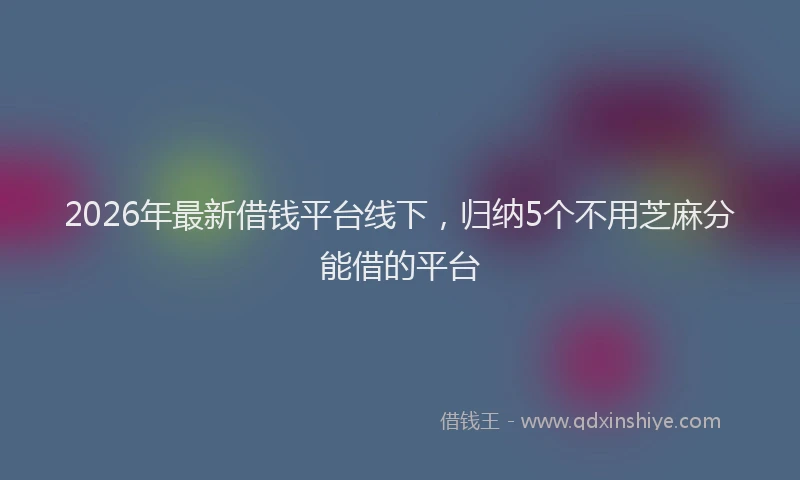 2026年最新借钱平台线下，归纳5个不用芝麻分能借的平台