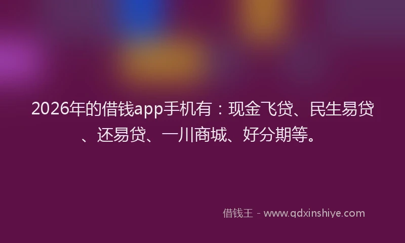 2026年的借钱app手机有:现金飞贷、民生易贷、还易贷、一川商城、好分期等。