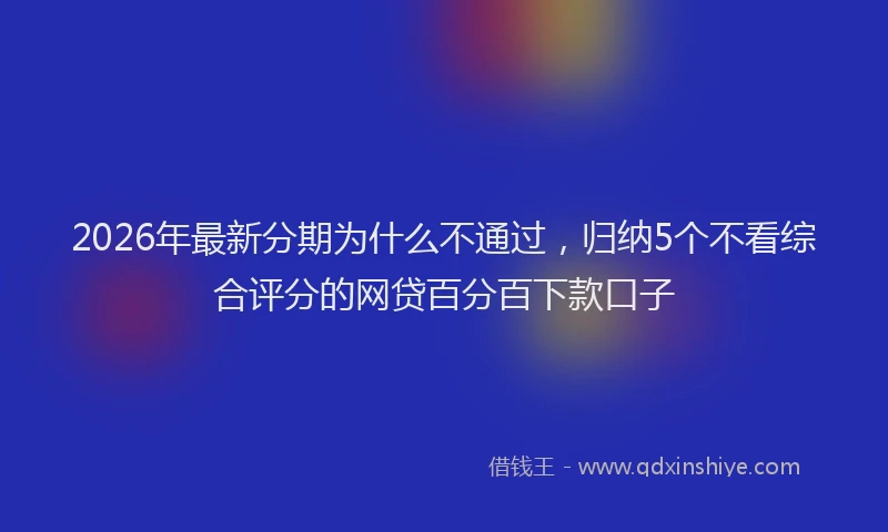 2026年最新分期为什么不通过,归纳5个不看综合评分的网贷百分百下款口子