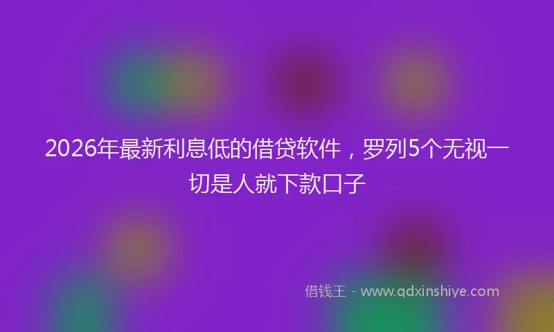 2026年最新利息低的借贷软件,罗列5个无视一切是人就下款口子
