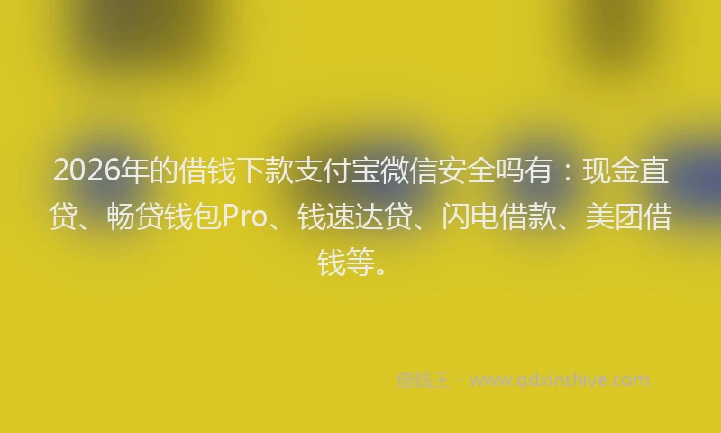 2026年的借钱下款支付宝微信安全吗有：现金直贷、畅贷钱包Pro、钱速达贷、闪电借款、美团借钱等。