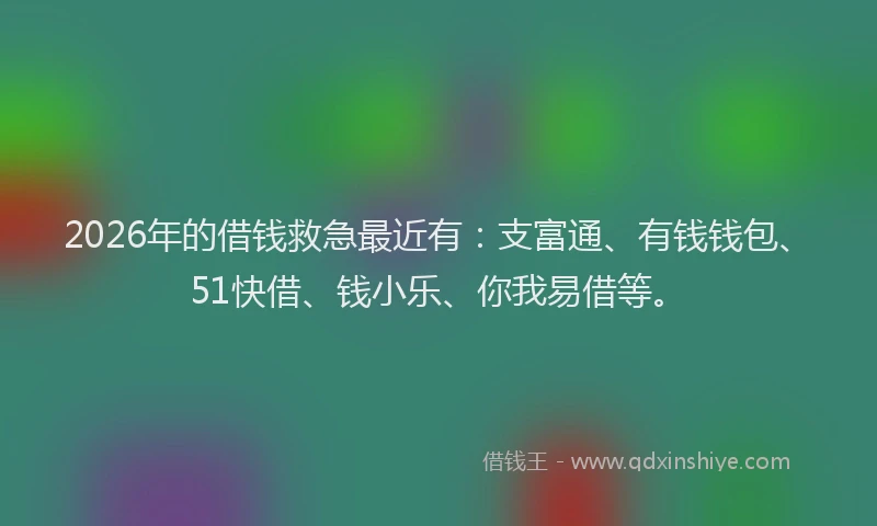 2026年的借钱救急最近有:支富通、有钱钱包、51快借、钱小乐、你我易借等。