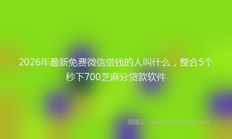 2026年最新免费微信借钱的人叫什么，整合5个秒下700芝麻分贷款软件