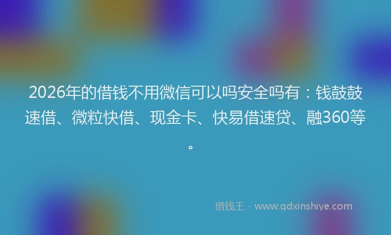 2026年的借钱不用微信可以吗安全吗有：钱鼓鼓速借、微粒快借、现金卡、快易借速贷、融360等。