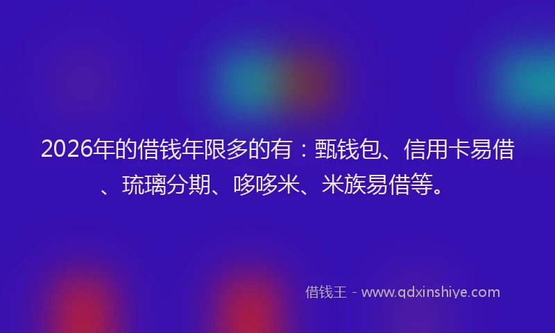 2026年的借钱年限多的有：甄钱包、信用卡易借、琉璃分期、哆哆米、米族易借等。