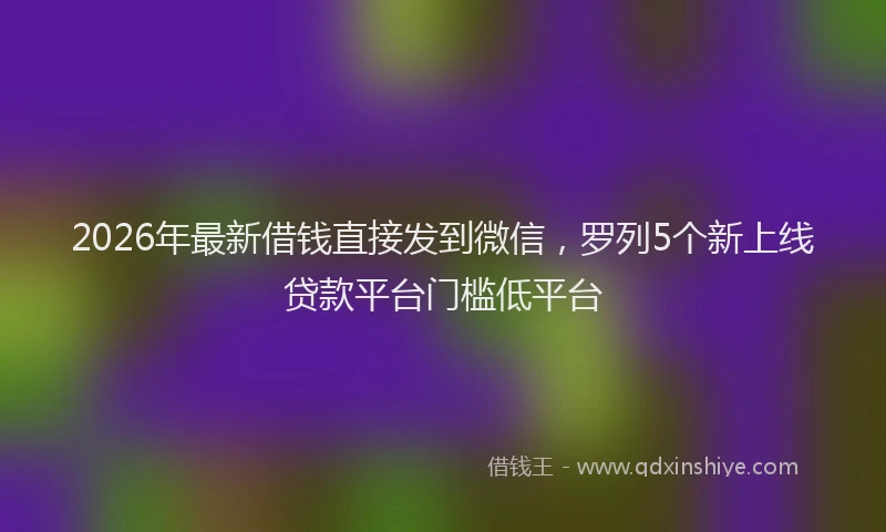 2026年最新借钱直接发到微信，罗列5个新上线贷款平台门槛低平台