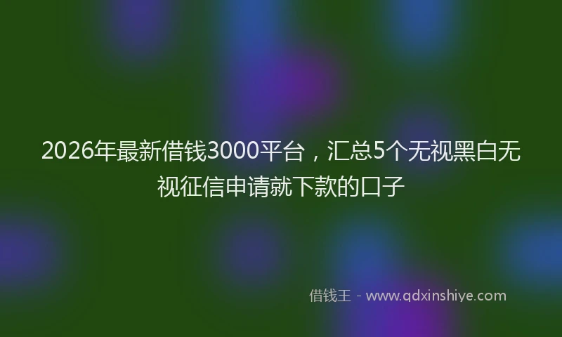 2026年最新借钱3000平台，汇总5个无视黑白无视征信申请就下款的口子