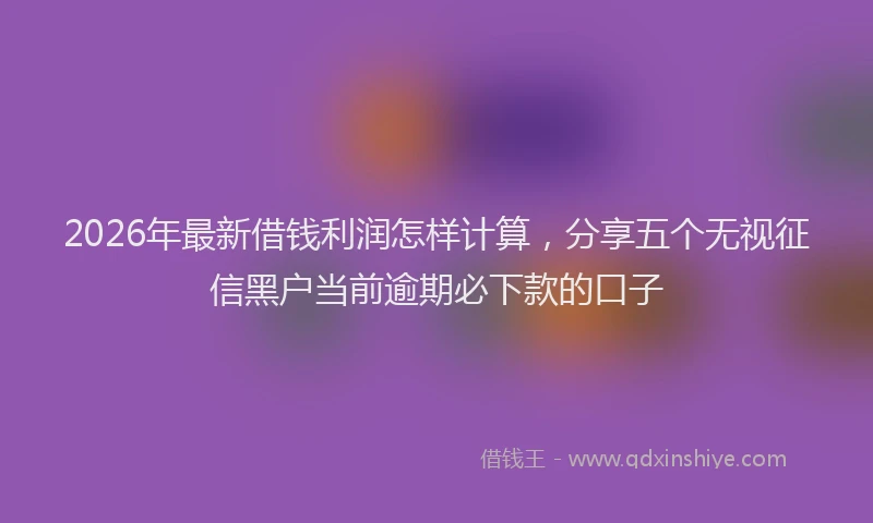 2026年最新借钱利润怎样计算，分享五个无视征信黑户当前逾期必下款的口子