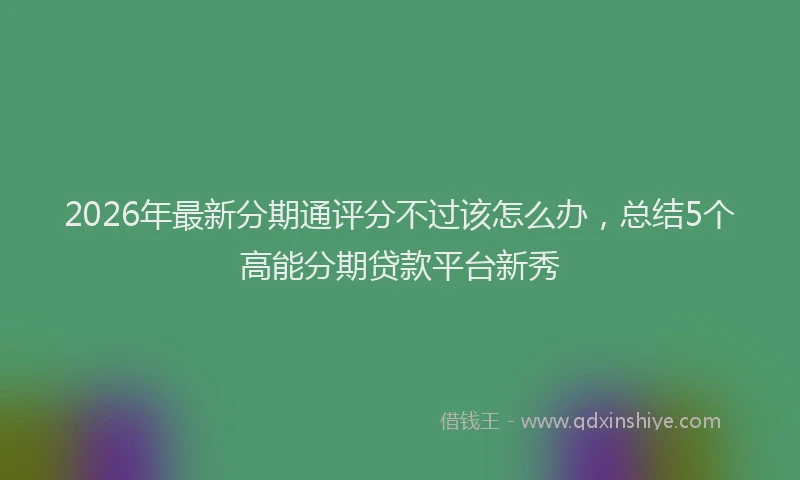 2026年最新分期通评分不过该怎么办,总结5个高能分期贷款平台新秀