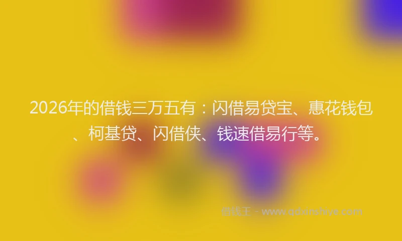 2026年的借钱三万五有：闪借易贷宝、惠花钱包、柯基贷、闪借侠、钱速借易行等。