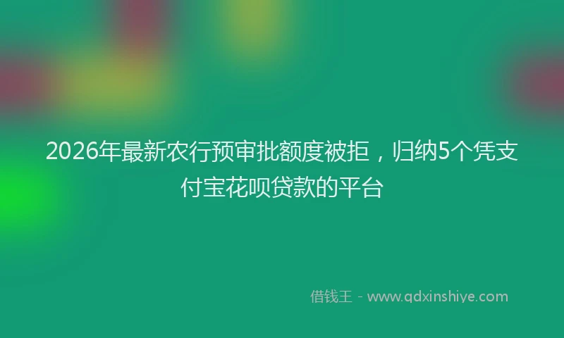 2026年最新农行预审批额度被拒,归纳5个凭支付宝花呗贷款的平台